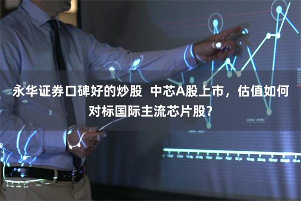 永华证券口碑好的炒股  中芯A股上市，估值如何对标国际主流芯片股？