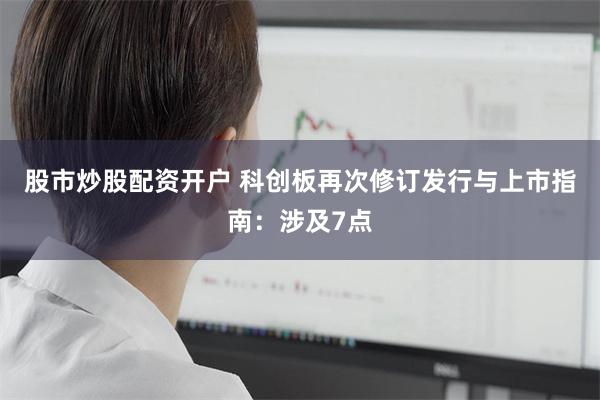 股市炒股配资开户 科创板再次修订发行与上市指南：涉及7点