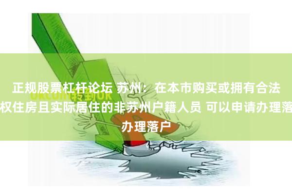 正规股票杠杆论坛 苏州：在本市购买或拥有合法产权住房且实际居住的非苏州户籍人员 可以申请办理落户