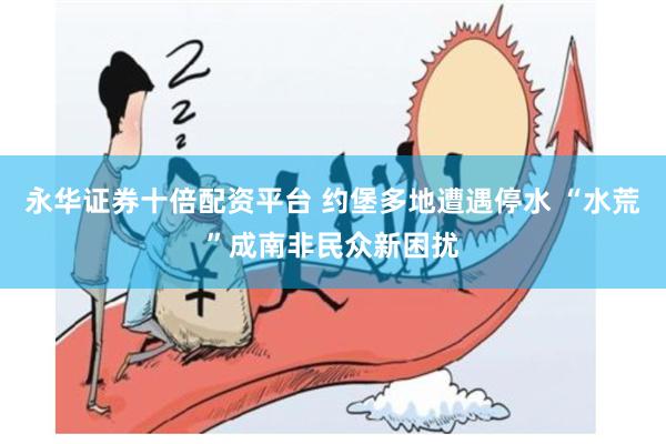 永华证券十倍配资平台 约堡多地遭遇停水 “水荒”成南非民众新困扰