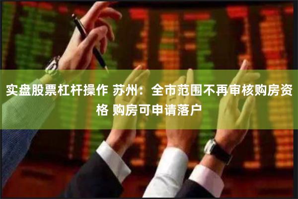 实盘股票杠杆操作 苏州：全市范围不再审核购房资格 购房可申请落户