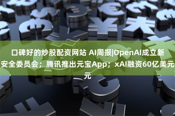 口碑好的炒股配资网站 AI周报|OpenAI成立新安全委员会；腾讯推出元宝App；xAI融资60亿美元