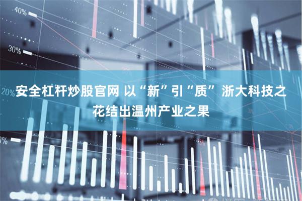 安全杠杆炒股官网 以“新”引“质” 浙大科技之花结出温州产业之果