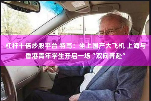 杠杆十倍炒股平台 特写：坐上国产大飞机 上海与香港青年学生开启一场“双向奔赴”