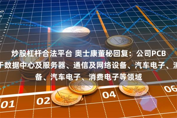 炒股杠杆合法平台 奥士康董秘回复：公司PCB产品主要应用于数据中心及服务器、通信及网络设备、汽车电子、消费电子等领域