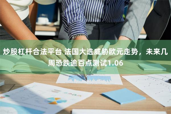 炒股杠杆合法平台 法国大选威胁欧元走势，未来几周恐跌逾百点测试1.06