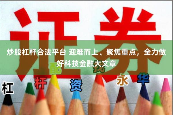 炒股杠杆合法平台 迎难而上、聚焦重点，全力做好科技金融大文章