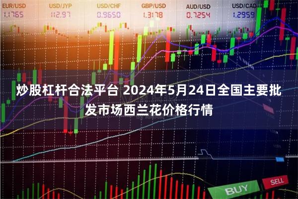 炒股杠杆合法平台 2024年5月24日全国主要批发市场西兰花价格行情