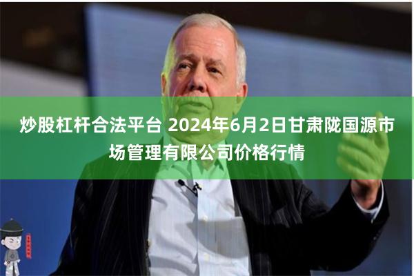 炒股杠杆合法平台 2024年6月2日甘肃陇国源市场管理有限公司价格行情