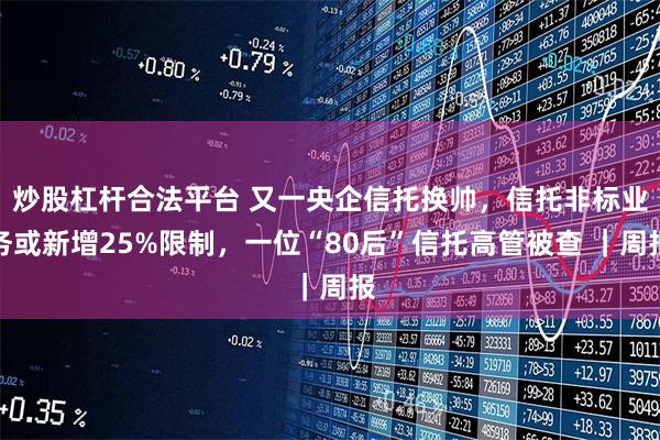 炒股杠杆合法平台 又一央企信托换帅，信托非标业务或新增25%限制，一位“80后”信托高管被查 ｜周报