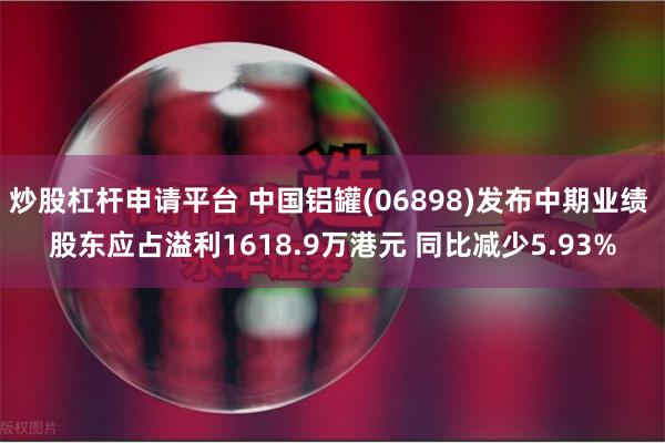 炒股杠杆申请平台 中国铝罐(06898)发布中期业绩 股东应占溢利1618.9万港元 同比减少5.93%