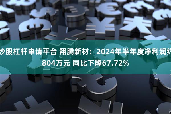 炒股杠杆申请平台 翔腾新材：2024年半年度净利润约804万元 同比下降67.72%