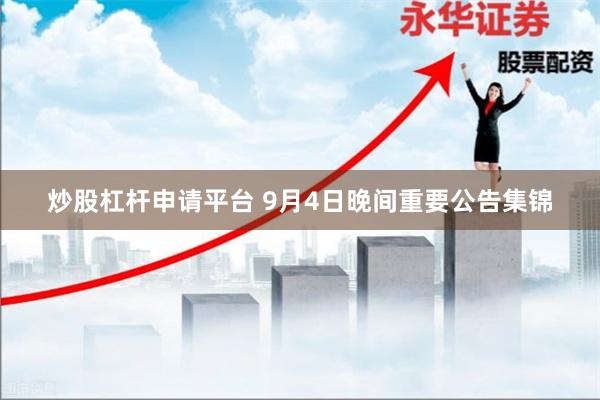 炒股杠杆申请平台 9月4日晚间重要公告集锦