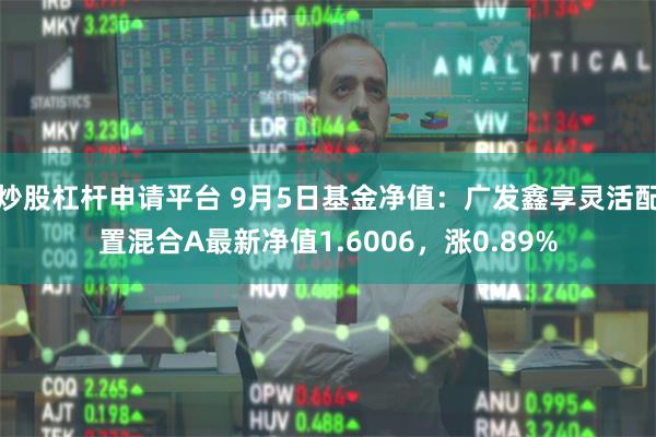 炒股杠杆申请平台 9月5日基金净值：广发鑫享灵活配置混合A最新净值1.6006，涨0.89%
