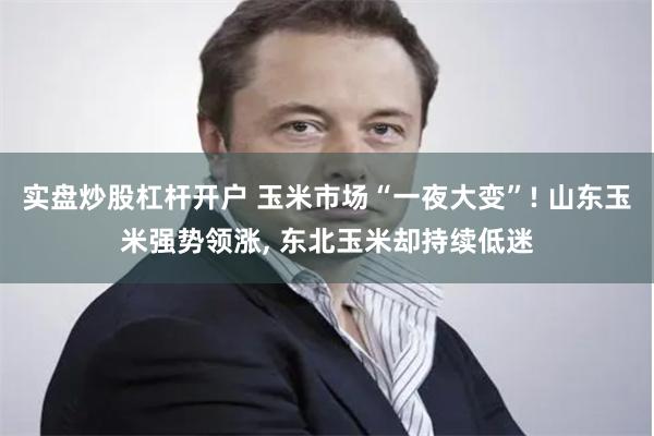 实盘炒股杠杆开户 玉米市场“一夜大变”! 山东玉米强势领涨, 东北玉米却持续低迷