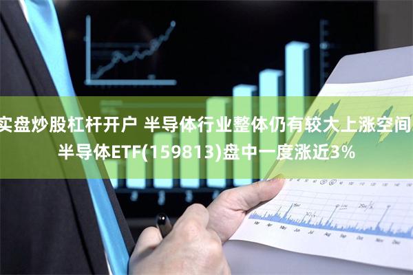 实盘炒股杠杆开户 半导体行业整体仍有较大上涨空间，半导体ETF(159813)盘中一度涨近3%