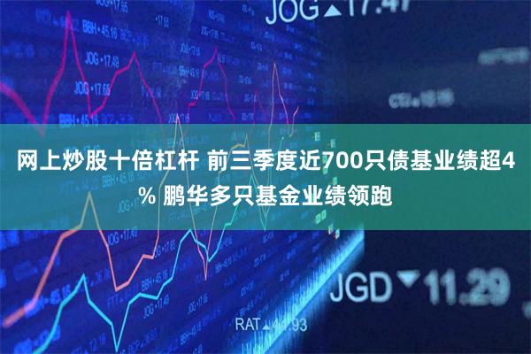 网上炒股十倍杠杆 前三季度近700只债基业绩超4% 鹏华多只基金业绩领跑