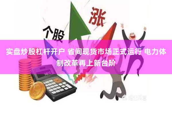 实盘炒股杠杆开户 省间现货市场正式运行 电力体制改革再上新台阶