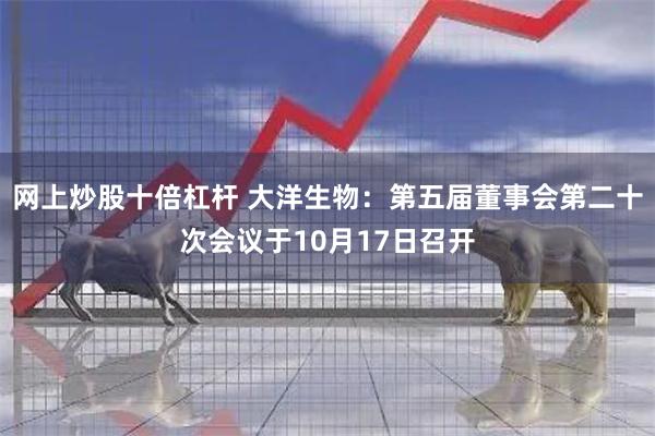 网上炒股十倍杠杆 大洋生物：第五届董事会第二十次会议于10月17日召开