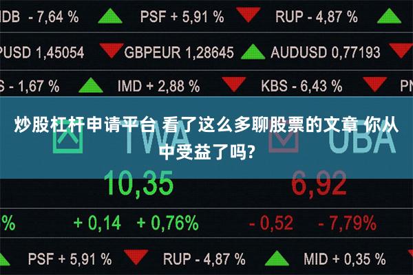 炒股杠杆申请平台 看了这么多聊股票的文章 你从中受益了吗?