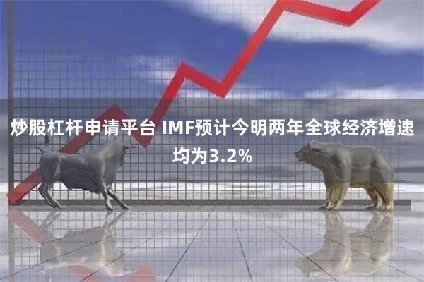 炒股杠杆申请平台 IMF预计今明两年全球经济增速均为3.2%