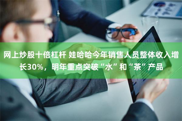 网上炒股十倍杠杆 娃哈哈今年销售人员整体收入增长30%，明年重点突破“水”和“茶”产品