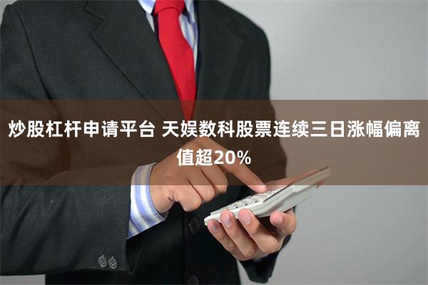炒股杠杆申请平台 天娱数科股票连续三日涨幅偏离值超20%