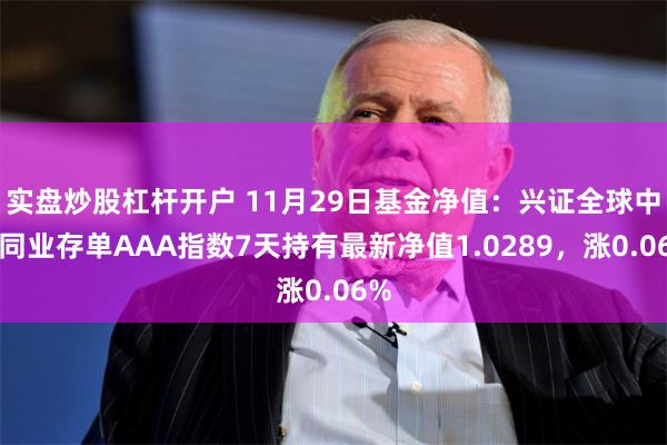 实盘炒股杠杆开户 11月29日基金净值：兴证全球中证同业存单AAA指数7天持有最新净值1.0289，涨0.06%