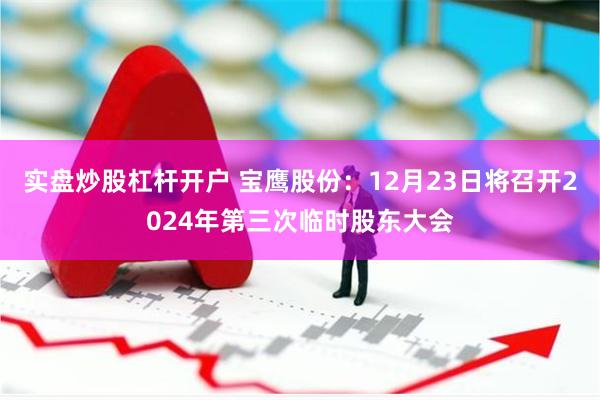 实盘炒股杠杆开户 宝鹰股份：12月23日将召开2024年第三次临时股东大会