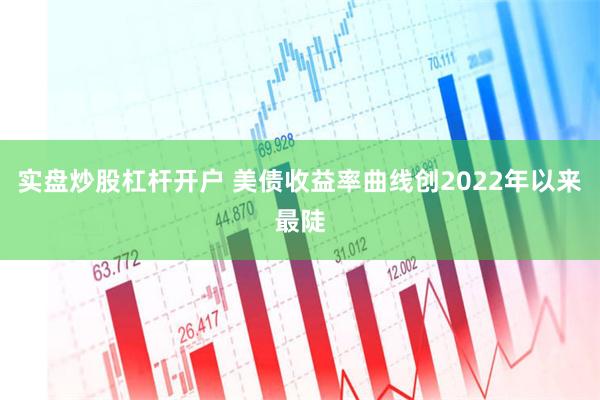 实盘炒股杠杆开户 美债收益率曲线创2022年以来最陡