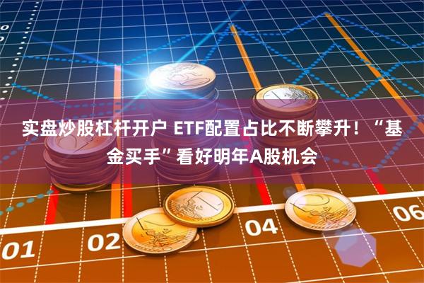 实盘炒股杠杆开户 ETF配置占比不断攀升！“基金买手”看好明年A股机会