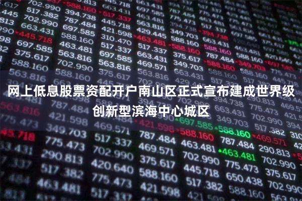 网上低息股票资配开户南山区正式宣布建成世界级创新型滨海中心城区