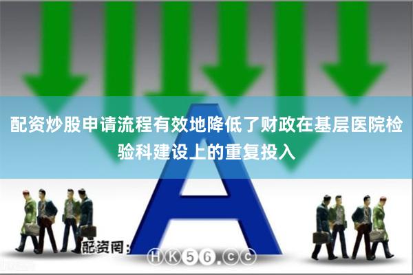 配资炒股申请流程有效地降低了财政在基层医院检验科建设上的重复投入