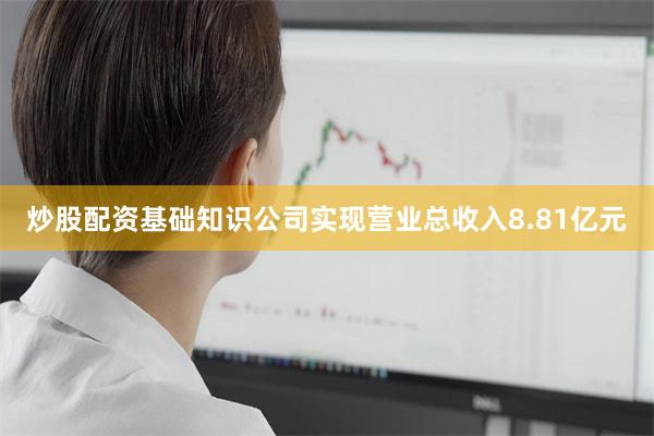 炒股配资基础知识公司实现营业总收入8.81亿元