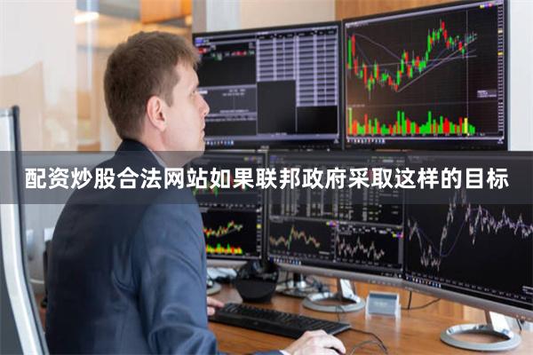 配资炒股合法网站如果联邦政府采取这样的目标