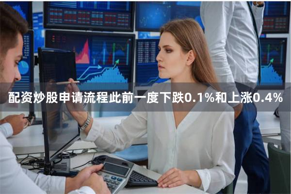 配资炒股申请流程此前一度下跌0.1%和上涨0.4%