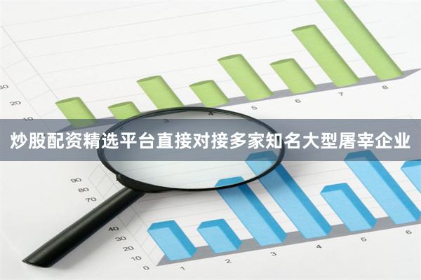 炒股配资精选平台直接对接多家知名大型屠宰企业
