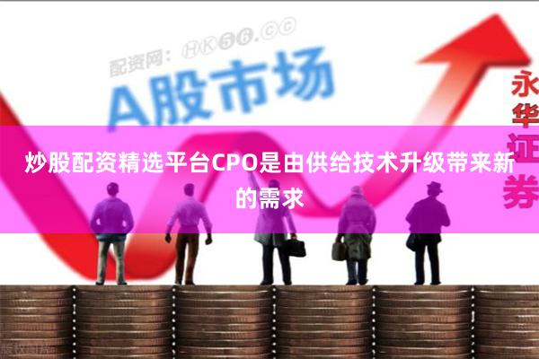 炒股配资精选平台CPO是由供给技术升级带来新的需求
