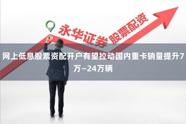网上低息股票资配开户有望拉动国内重卡销量提升7万—24万辆