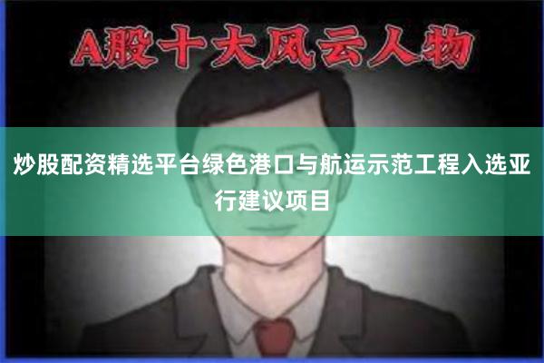 炒股配资精选平台绿色港口与航运示范工程入选亚行建议项目