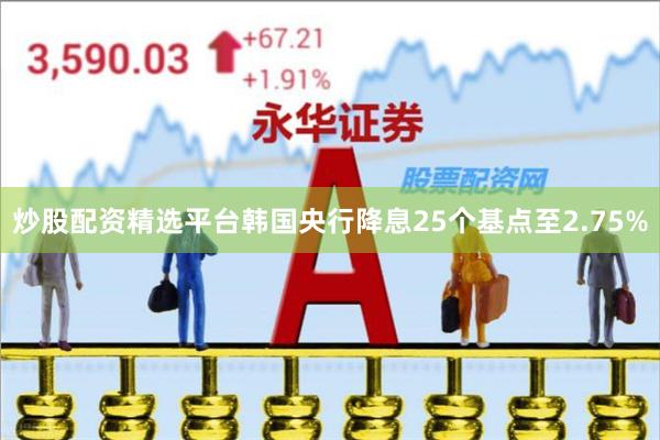 炒股配资精选平台韩国央行降息25个基点至2.75%