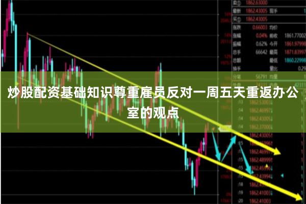 炒股配资基础知识尊重雇员反对一周五天重返办公室的观点