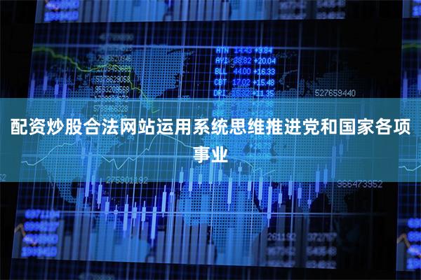 配资炒股合法网站运用系统思维推进党和国家各项事业