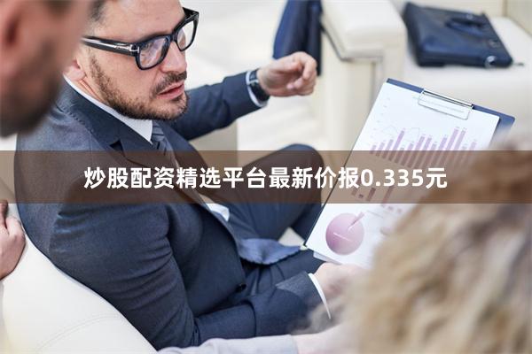 炒股配资精选平台最新价报0.335元