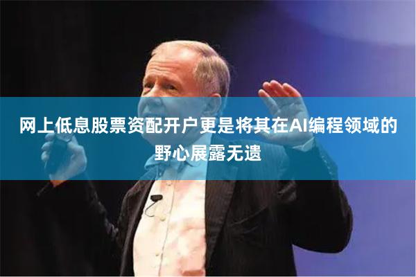 网上低息股票资配开户更是将其在AI编程领域的野心展露无遗