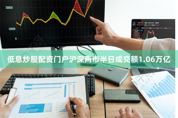 低息炒股配资门户沪深两市半日成交额1.06万亿