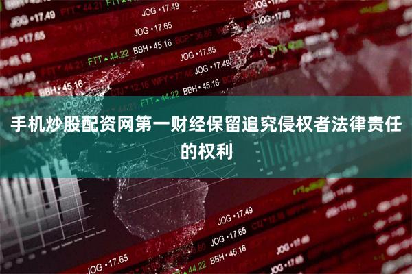 手机炒股配资网第一财经保留追究侵权者法律责任的权利