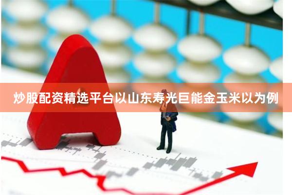 炒股配资精选平台以山东寿光巨能金玉米以为例