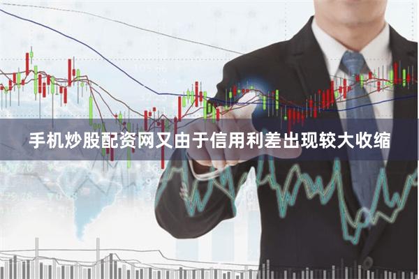手机炒股配资网又由于信用利差出现较大收缩