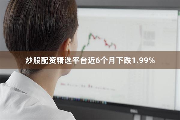 炒股配资精选平台近6个月下跌1.99%